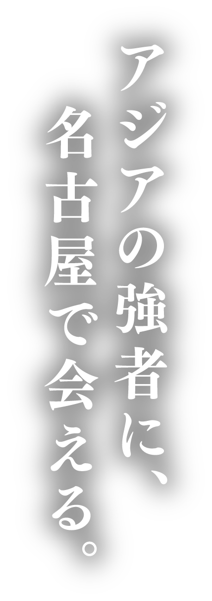 アジアの強者に、名古屋で会える。